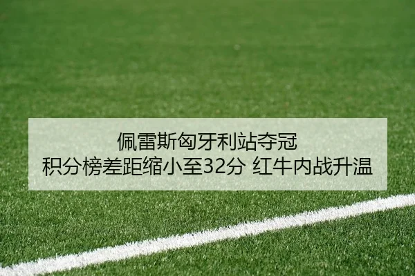 佩雷斯匈牙利站夺冠 积分榜差距缩小至32分 红牛内战升温