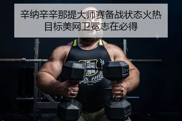 辛纳辛辛那提大师赛备战状态火热 目标美网卫冕志在必得